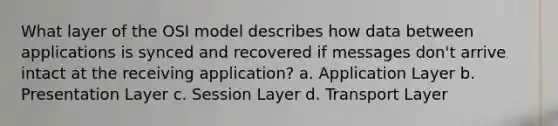 What layer of the OSI model describes how data between applications is synced and recovered if messages don't arrive intact at the receiving application? a. Application Layer b. Presentation Layer c. Session Layer d. Transport Layer