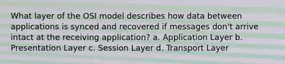 What layer of the OSI model describes how data between applications is synced and recovered if messages don't arrive intact at the receiving application?​ a. ​Application Layer b. ​Presentation Layer c. ​Session Layer d. ​Transport Layer