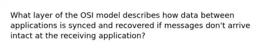 What layer of the OSI model describes how data between applications is synced and recovered if messages don't arrive intact at the receiving application?​