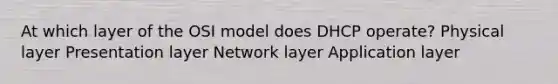 At which layer of the OSI model does DHCP operate? Physical layer Presentation layer Network layer Application layer