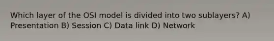 Which layer of the OSI model is divided into two sublayers? A) Presentation B) Session C) Data link D) Network