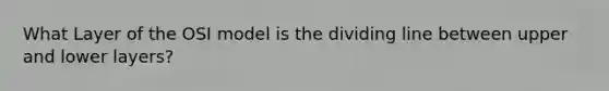 What Layer of the OSI model is the dividing line between upper and lower layers?