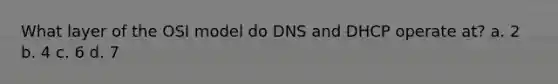 What layer of the OSI model do DNS and DHCP operate at? a. 2 b. 4 c. 6 d. 7