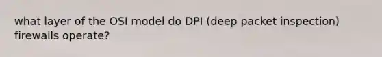 what layer of the OSI model do DPI (deep packet inspection) firewalls operate?