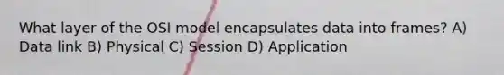 What layer of the OSI model encapsulates data into frames? A) Data link B) Physical C) Session D) Application