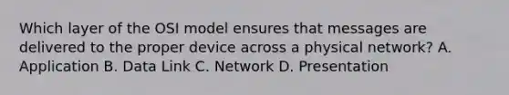 Which layer of the OSI model ensures that messages are delivered to the proper device across a physical network? A. Application B. Data Link C. Network D. Presentation