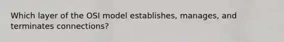 Which layer of the OSI model establishes, manages, and terminates connections?