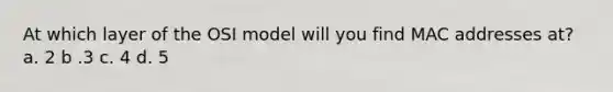 At which layer of the OSI model will you find MAC addresses at? a. 2 b .3 c. 4 d. 5