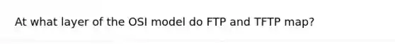 At what layer of the OSI model do FTP and TFTP map?