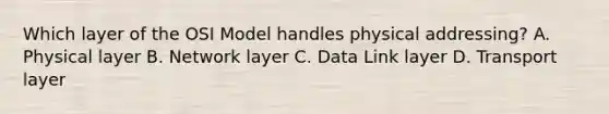 Which layer of the OSI Model handles physical addressing? A. Physical layer B. Network layer C. Data Link layer D. Transport layer