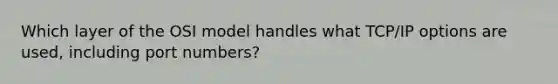 Which layer of the OSI model handles what TCP/IP options are used, including port numbers?