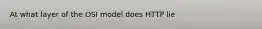 At what layer of the OSI model does HTTP lie