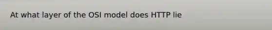 At what layer of the OSI model does HTTP lie