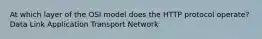 At which layer of the OSI model does the HTTP protocol operate? Data Link Application Transport Network