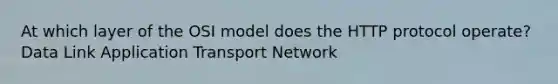 At which layer of the OSI model does the HTTP protocol operate? Data Link Application Transport Network