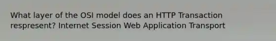 What layer of the OSI model does an HTTP Transaction respresent? Internet Session Web Application Transport