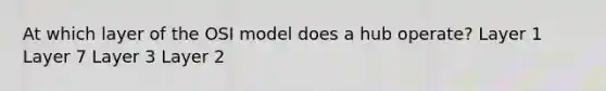 At which layer of the OSI model does a hub operate? Layer 1 Layer 7 Layer 3 Layer 2