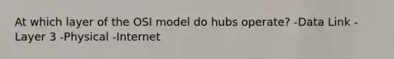 At which layer of the OSI model do hubs operate? -Data Link -Layer 3 -Physical -Internet