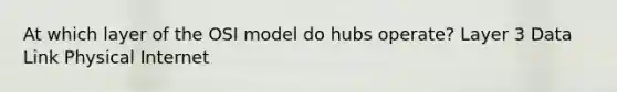 At which layer of the OSI model do hubs operate? Layer 3 Data Link Physical Internet