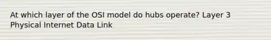 At which layer of the OSI model do hubs operate? Layer 3 Physical Internet Data Link