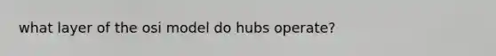 what layer of the osi model do hubs operate?