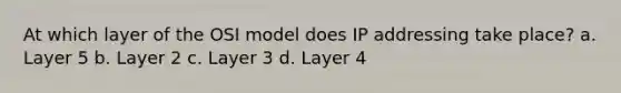 At which layer of the OSI model does IP addressing take place? a. Layer 5 b. Layer 2 c. Layer 3 d. Layer 4