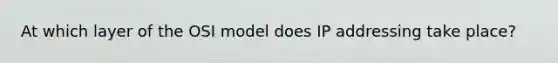 At which layer of the OSI model does IP addressing take place?