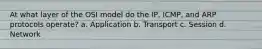 At what layer of the OSI model do the IP, ICMP, and ARP protocols operate? a. Application b. Transport c. Session d. Network