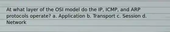 At what layer of the OSI model do the IP, ICMP, and ARP protocols operate? a. Application b. Transport c. Session d. Network