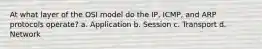 At what layer of the OSI model do the IP, ICMP, and ARP protocols operate? a. Application b. Session c. Transport d. Network