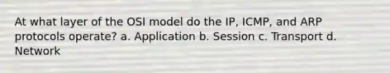 At what layer of the OSI model do the IP, ICMP, and ARP protocols operate? a. Application b. Session c. Transport d. Network