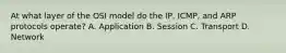 At what layer of the OSI model do the IP, ICMP, and ARP protocols operate? A. Application B. Session C. Transport D. Network