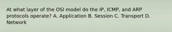 At what layer of the OSI model do the IP, ICMP, and ARP protocols operate? A. Application B. Session C. Transport D. Network