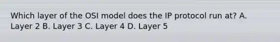 Which layer of the OSI model does the IP protocol run at? A. Layer 2 B. Layer 3 C. Layer 4 D. Layer 5