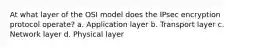 At what layer of the OSI model does the IPsec encryption protocol operate? a. Application layer b. Transport layer c. Network layer d. Physical layer