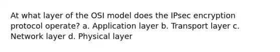 At what layer of the OSI model does the IPsec encryption protocol operate? a. Application layer b. Transport layer c. Network layer d. Physical layer