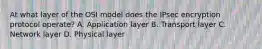 At what layer of the OSI model does the IPsec encryption protocol operate? A. Application layer B. Transport layer C. Network layer D. Physical layer