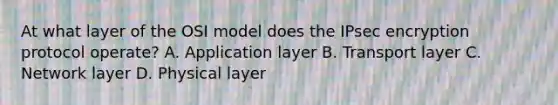 At what layer of the OSI model does the IPsec encryption protocol operate? A. Application layer B. Transport layer C. Network layer D. Physical layer