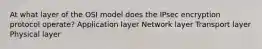 At what layer of the OSI model does the IPsec encryption protocol operate? Application layer Network layer Transport layer Physical layer