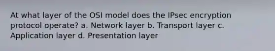 At what layer of the OSI model does the IPsec encryption protocol operate? a. Network layer b. Transport layer c. Application layer d. Presentation layer