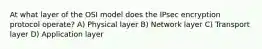 At what layer of the OSI model does the IPsec encryption protocol operate? A) Physical layer B) Network layer C) Transport layer D) Application layer
