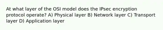 At what layer of the OSI model does the IPsec encryption protocol operate? A) Physical layer B) Network layer C) Transport layer D) Application layer