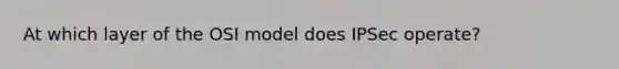 At which layer of the OSI model does IPSec operate?