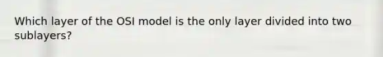 Which layer of the OSI model is the only layer divided into two sublayers?