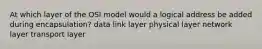 At which layer of the OSI model would a logical address be added during encapsulation? data link layer physical layer network layer transport layer