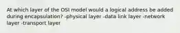 At which layer of the OSI model would a logical address be added during encapsulation? -physical layer -data link layer -network layer -transport layer