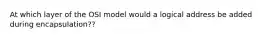 At which layer of the OSI model would a logical address be added during encapsulation??