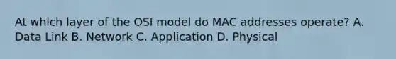 At which layer of the OSI model do MAC addresses operate? A. Data Link B. Network C. Application D. Physical