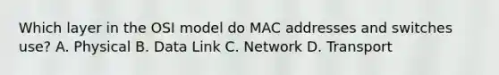 Which layer in the OSI model do MAC addresses and switches use? A. Physical B. Data Link C. Network D. Transport