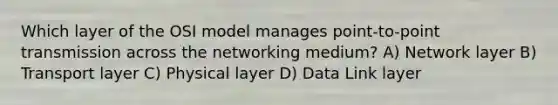 Which layer of the OSI model manages point-to-point transmission across the networking medium? A) Network layer B) Transport layer C) Physical layer D) Data Link layer